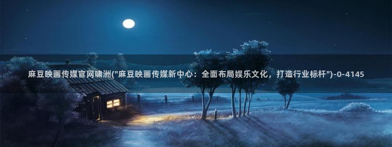 麻豆传媒新片：麻豆映画传媒官网啸洲(\