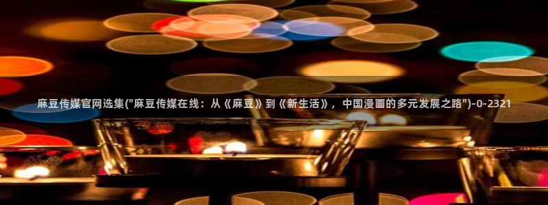 麻豆视频站群文案：麻豆传媒官网选集(\